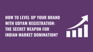 How to Level up Your Brand with Udyam Registration: The Secret Weapon for Indian Market Domination?