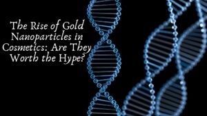 The Rise of Gold Nanoparticles in Cosmetics: Are They Worth the Hype?