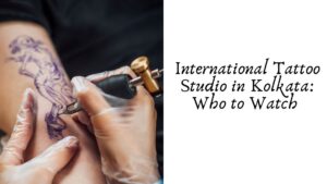 International Tattoo Studio in Kolkata: Who to Watch 