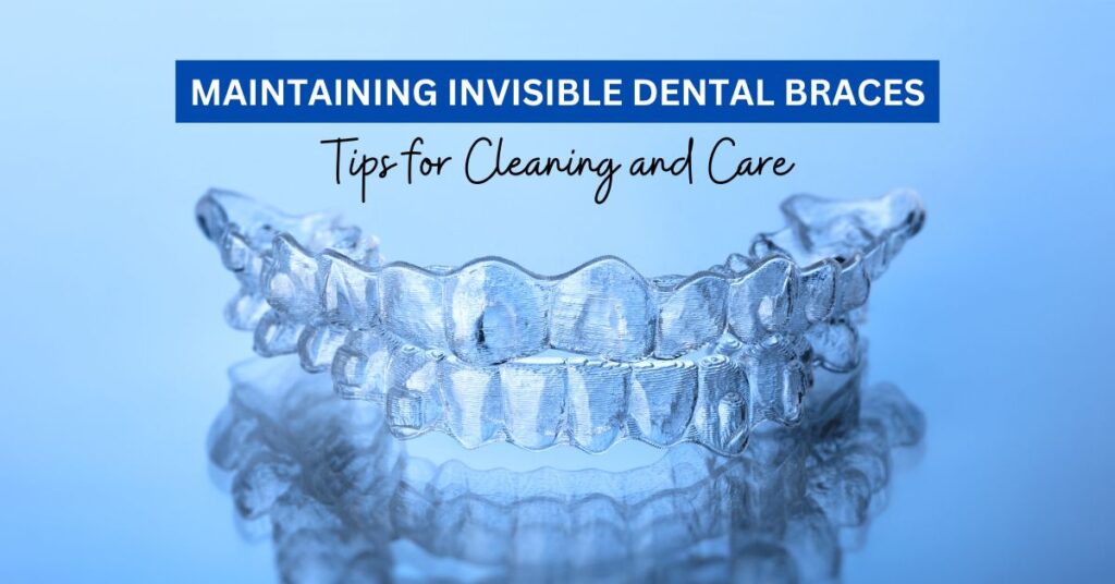 How to Properly Maintain and Clean Your Invisible Braces